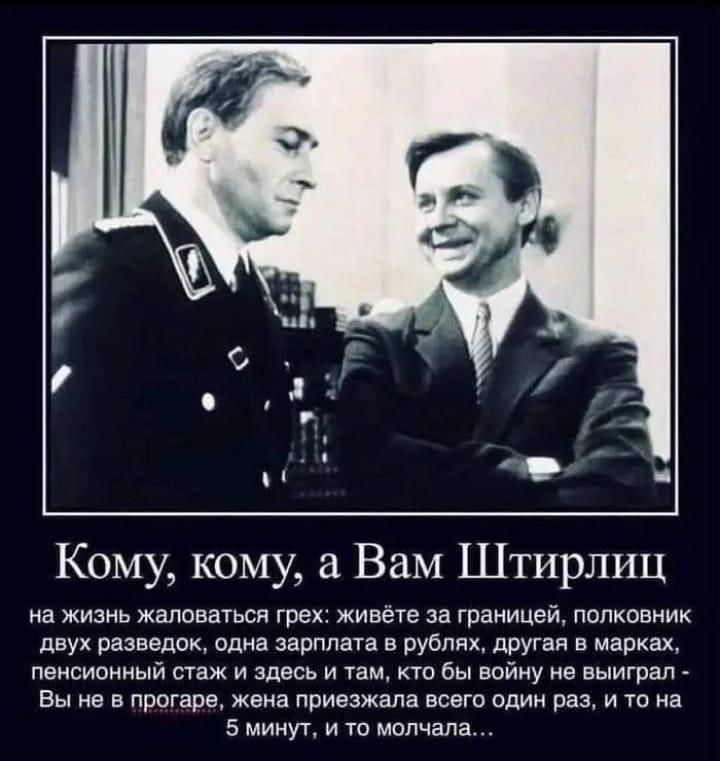 Кому кому а Вам Штирлиц на Жизнь жаловаться грех живете за границы полковник двух разведок одна зарплата в рублях другая в марках пнисисииый таж и здесь и там то бы войну не выиграл Вы не в лрогаре жена приезжала всвгп один раз и то на 5 мииуу и то молчала