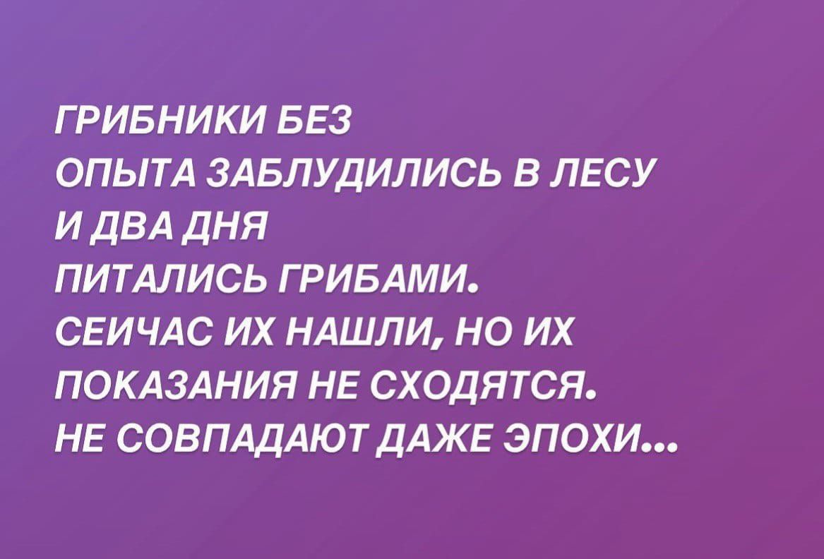 Г РИБНИКИ БЕЗ ОПЫТА ЗАБЛУДИЛИСЬ В ЛЕСУ И ДВА ДНЯ ПИТАЛИСЬ ГРИБАМИ СЕИЧАС ИХ НАШЛИ НО ИХ ПОКАЗАНИЯ НЕ СХОДЯТСЯ НЕ СОВПАДАЮТ ДАЖЕ ЭПОХИ