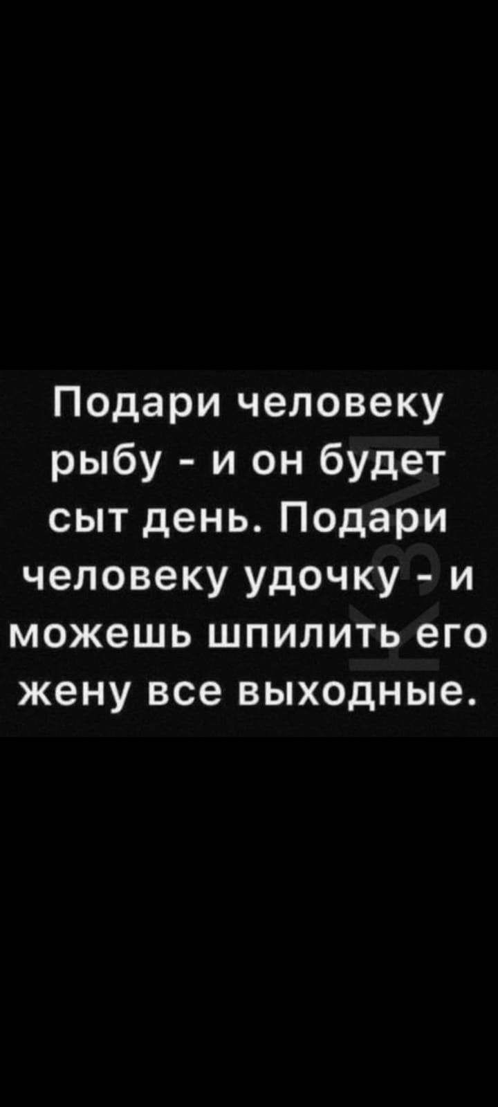 Подари человеку рыбу и он будет сыт день Подари человеку удочку и можешь шпилить его жену все выходные