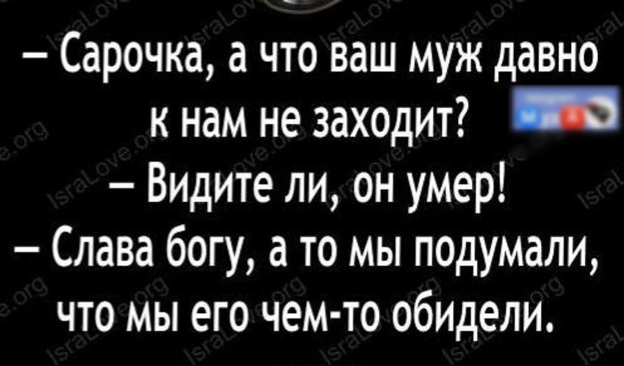 Сарочка а что ваш муж давно к нам не заходит Видите ли он умер Слава богу а то мы подумали что мы его чем то обидели