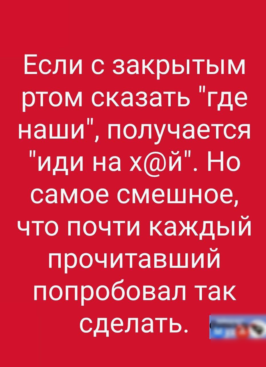 Если с закрытым ртом сказать где наши получается іиди на хй Н05 самое сМеШное что почти каЖдый прочитавший попробовал так сделать