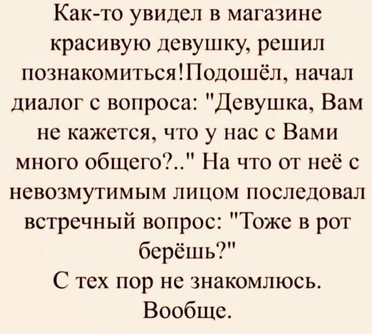 Как то увидел в магазине красивую девушку решил познакомитьсяодошёл начал диалог с вопроса Девушка Вам не кажется что у нас с Вами много общего На что от неё с невозмутимым лицом последовал встречный вопрос Тоже в рот берёшь С тех пор не знакомлюсь Вообще