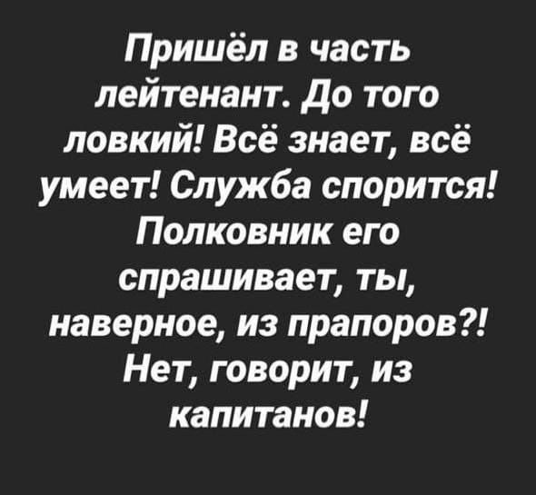 Пришёл в часть лейтенант до того ловкий Всё знает всё умеет Служба спорится Полковник его спрашивает ты наверное из прапоров Нет говорит из капитанов