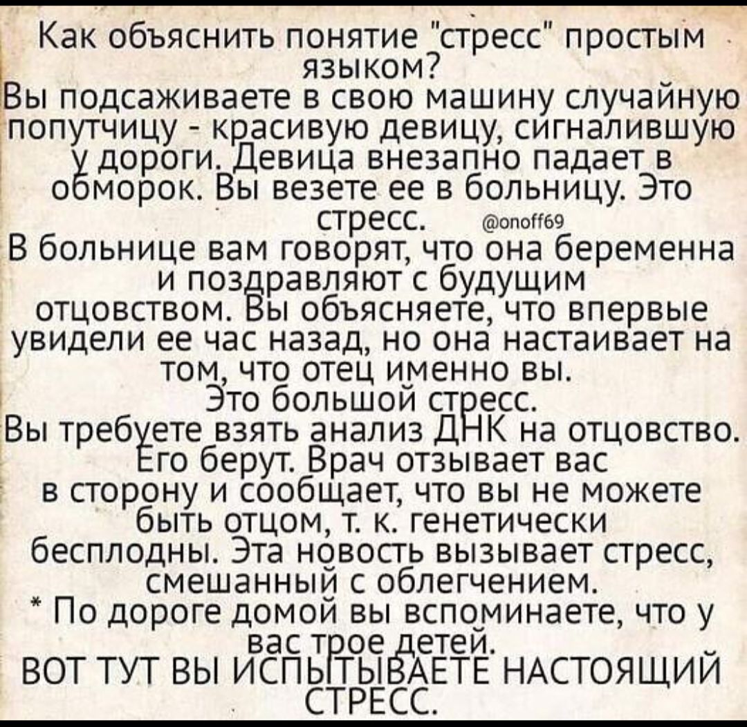 Как объяснить понятие стресс простым В языком ы подсаживаете свою машину случайную п опутчицу крдасивую девицу сигналившую дор роги Девица внезапно падает в 1 о морок Вы везете ее в больницу Это стресс ьэ В больнице вам говорят что она беременна и повёравляют с будущим отцовством ы объясняете что впервые увидели ее час назад но она настаивает на том что отец именно вы Это большой ст есс Вы требует