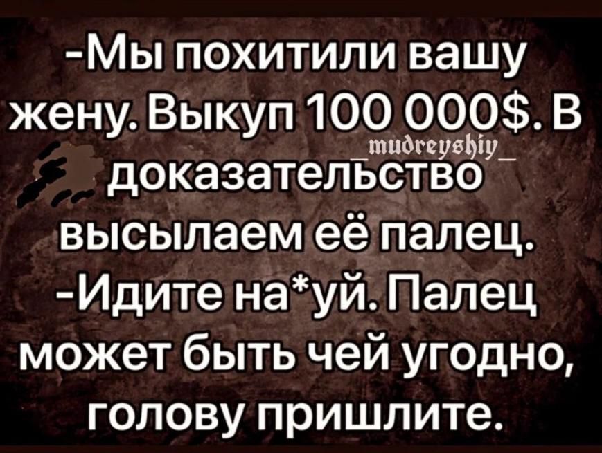 Мы похитили вашу жену Выкуп 100 000В тидсерову _ доказательство высылаемеётпалец Идите науй Палец может быть чей угодно голову пришлите