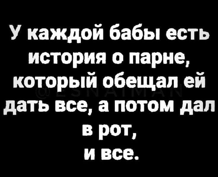 У каждой бабы есть история о парне который обещал ей дать все а потом дал в рот и все