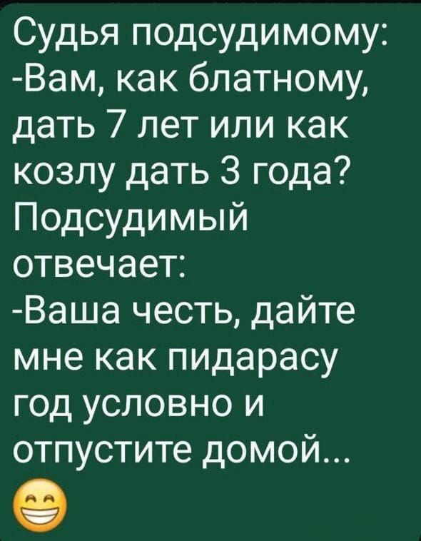 Судья подсудимому:
- Вам, как блатному, дать 7 лет или как козлу дать 3 года? Подсудимый отвечает:
- Ваша честь, дайте мне как пидарсасу год условно и отпустите домой...