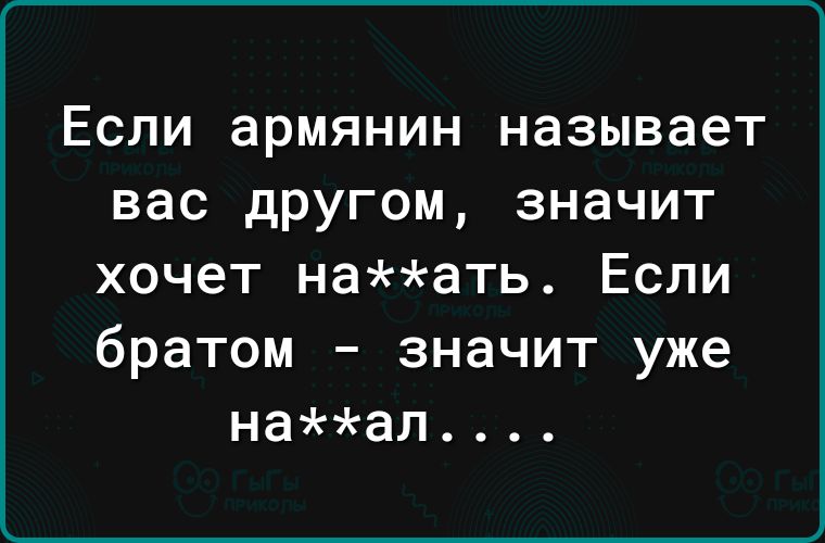 Если армянин называет вас другом значит хочет наать Если братом значит уже наал