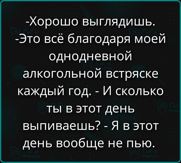 Хорошо выглядишь. - Это всё благодаря моей однодневной алкогольной встряске каждый год. - И сколько ты в этот день выпиваешь? - Я в этот день вообще не пью.