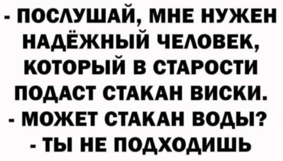 посушдй мнв нужен иАдЁжный ЧЕАОВЕК который в СТАРОСТИ подАст СТАКАН виски может СТАКАН водьг ты не подходишь