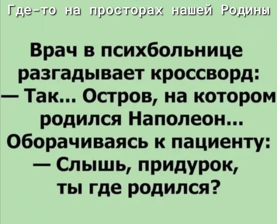 Гдэ га на при горы Врач в психбольнице разгадывает кроссворд Так Остров на котором родился Наполеон оборачиваясь к пациенту Слышь придурок ты где родился