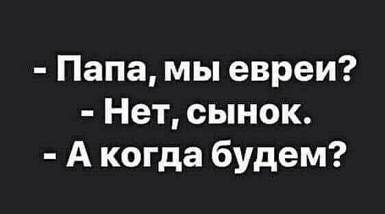 Папа мы евреи Нет сынок А когда будем