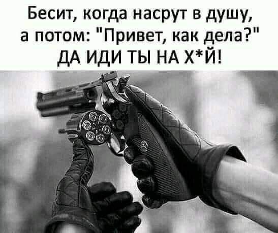 Бесит когда насрут в душу а потом Привет как дела дА ИДИ ТЫ НА хй ___
