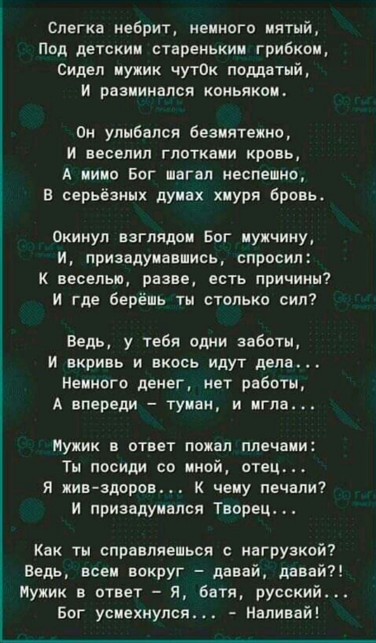 Слегка небрит немного мятмй Под детским стареньким грибком Сидел мужик чут0к поддатый и размииался коньяком Он улыбался безмятежно и веселип глотками кровь А мимо Бог шагал неспешно В серьёзных думвх хмуря бровь Окинул взглядом Бог мужчину И призадумавмись спросил К веселью разве есть причины И где берёшь тм столько сил ведь у тебя одни заботы и вкривь и вкось идут дела Немного денег нет работы А 
