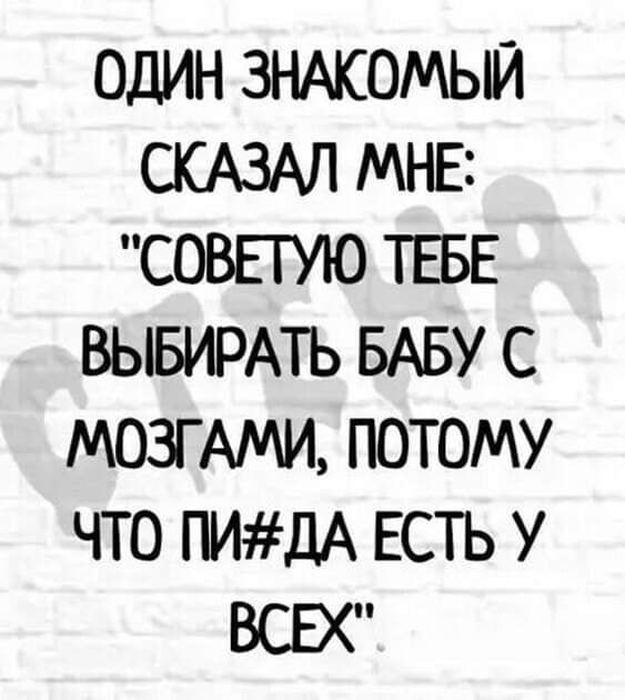ОДИН ЗНАКОМЫЙ СКАЗАЛ МНЕ СОВЕТУЮ ТЕБЕ ВЫБИРАТЬ БАБУ С МОЗГ АМИ ПОТОМУ ЧТО ПИДА ЕСТЬ У ВСЕХ