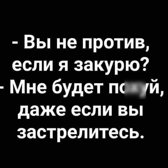 Вы не против если я закурю Мне будет по 1й даже если вы застрелитесь