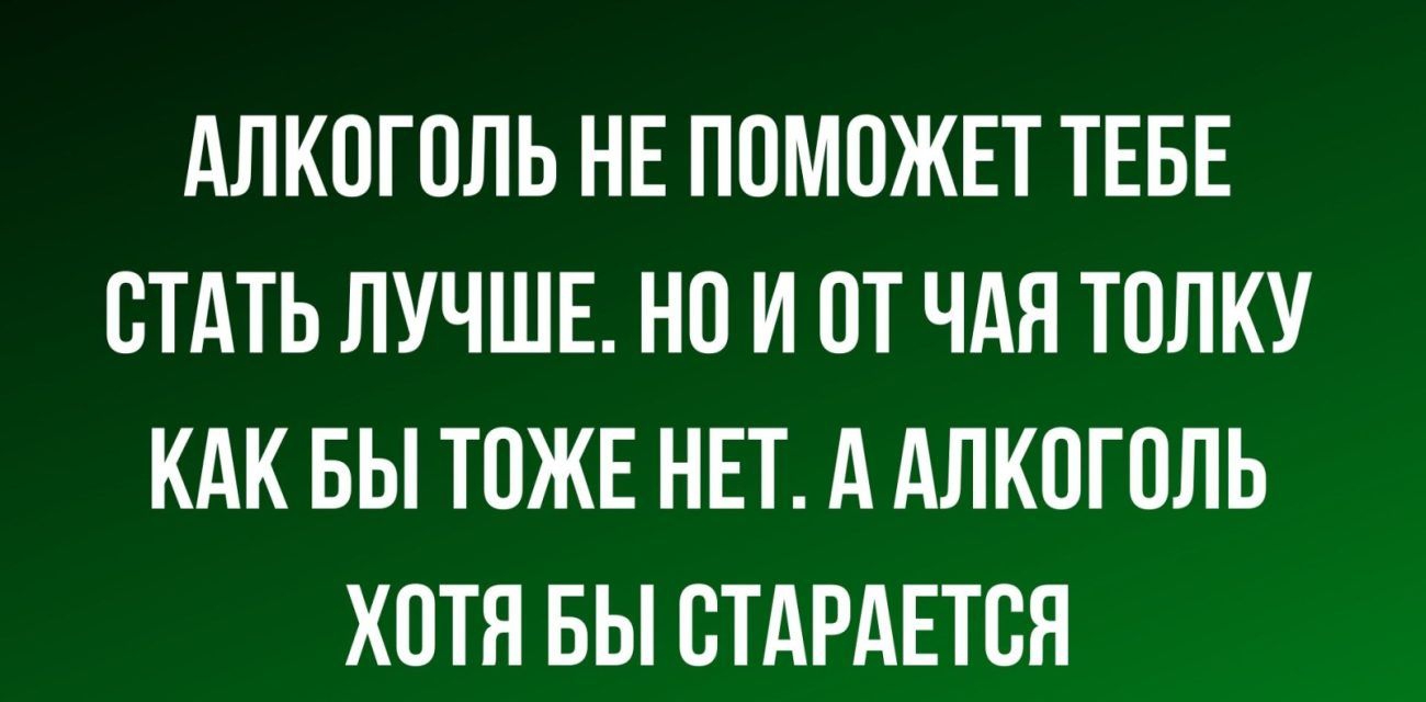 АЛКОГОЛЬ НЕ ПОМОЖЕТ ТЕБЕ СТАТЬ ЛУЧШЕ НО И ОТ ЧАН ТОЛКУ КАК БЫ ТОЖЕ НЕТ А АЛКОГОЛЬ ХОТЯ БЫ ОТАРАЕТОЯ мпХв ш
