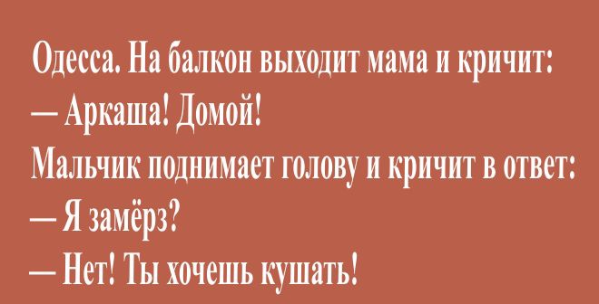 Одесса На балкон выходит мама и кричит Аркаша Домой Мальчик поднимает голову и кричит в ответ Я замёрз Нет Ты хочешь кушать Щ