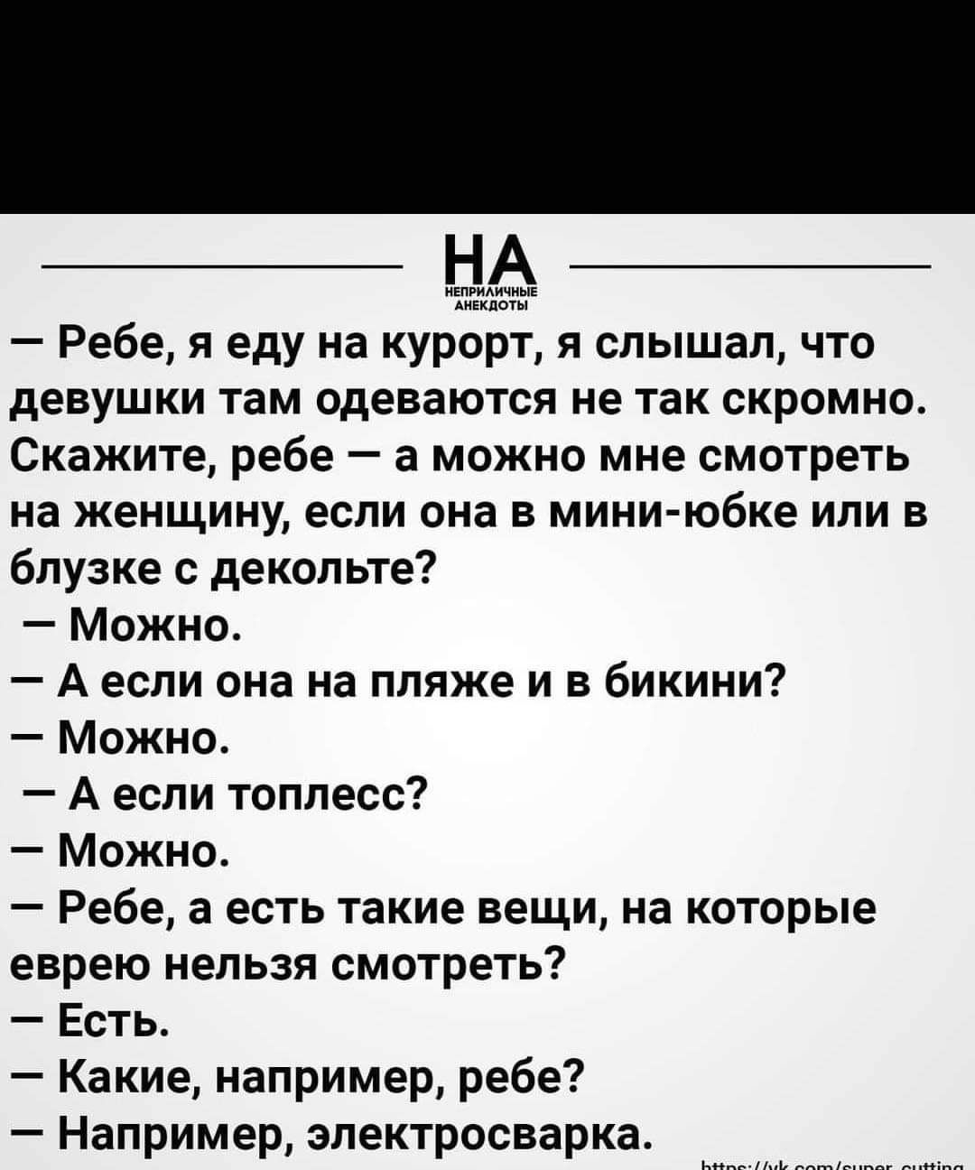 Ребе я еду на курорт я слышал что девушки там одеваются не так скромно Скажите ребе а можно мне смотреть на женщину если она в мини юбке или в блузке декольте Можно А если она на пляже и в бикини Можно А если топлесс Можно Ребе а есть такие вещи на которые еврею нельзя смотреть Есть Какие например ребе Например электросварка т_