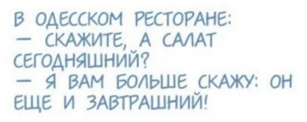 В ОАЕССКОМ РЕСТОРАНЕ СКАЖИТЕ А САЛАТ СЕГОДНЯШНИЙ Я ВАМ БОЛЬШЕ СКАЖУ ОН ЕЩЕ И ЗАВТРАШНИИ