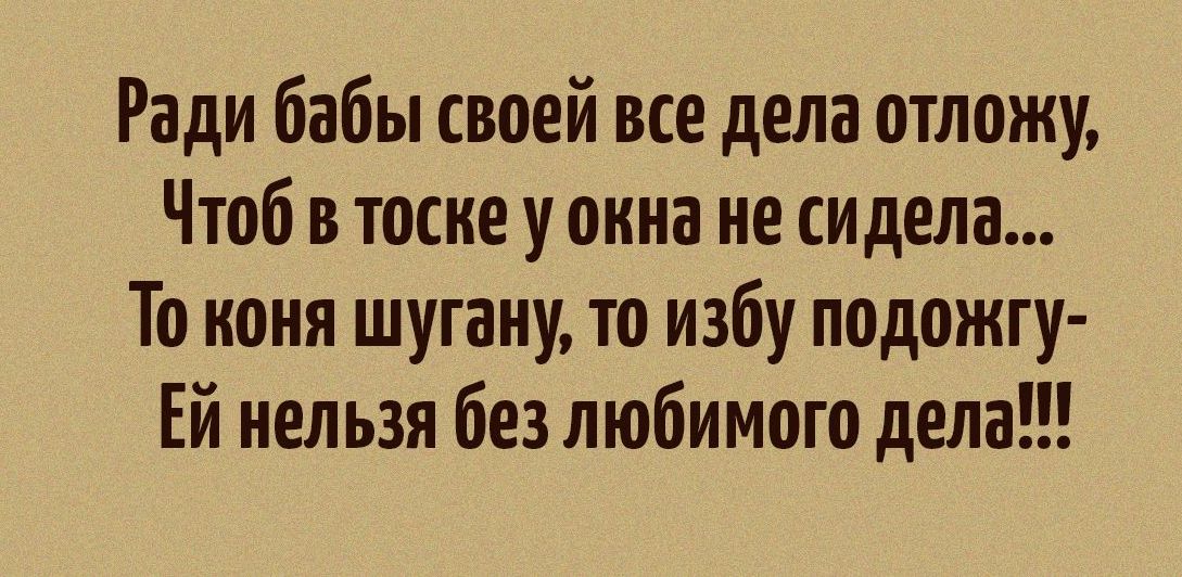 Ради бабы своей все дела отожу Чтоб в тоске у окна не сидела То коня шугаиу то избу подожгу Ей нельзя безлюбимого дела