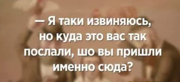 Я таки извиняюсь но куда это вас так послали що вы пришли именно сюда А