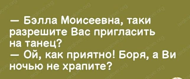 Бэлла Моисеевна таки разрешите Вас пригласить на танец Ой как приятно Боря а Ви ночью не храните