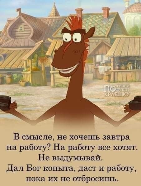 В смысле не хочешь завтра на работу На работу все котт Не выдумывай Дал Бог копыта даст и работу пока их не отбросить