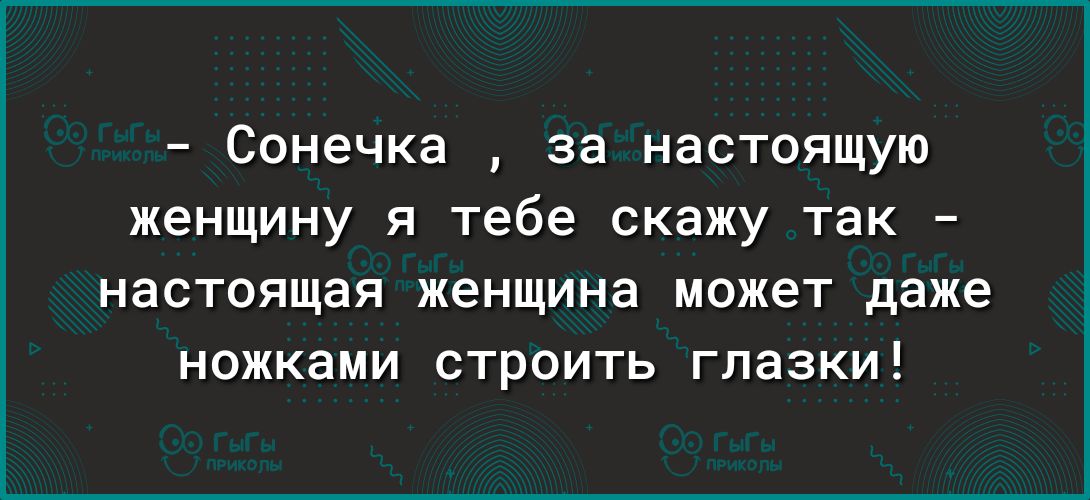 Сонечка за настоящую женщину я тебе скажу так настоящая женщина может даже ножками строить глазки