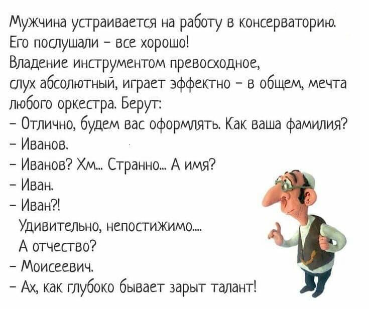 Мужчина устраивается на работу консерваторию Его послушаЛи все хррошо Владение инпрументом прегшсхшпшж глух абсолютный играет эффектно ибщсм мечта любого оркестра Берут Отлично будт вас оформлять Кдк ваша фамилия Иванов Иванов Хм Странно А имя 7 Иван Иван Удивительно непопижим А дтчеггво Моисеевич Ах как глубоко бывает зарыт талант