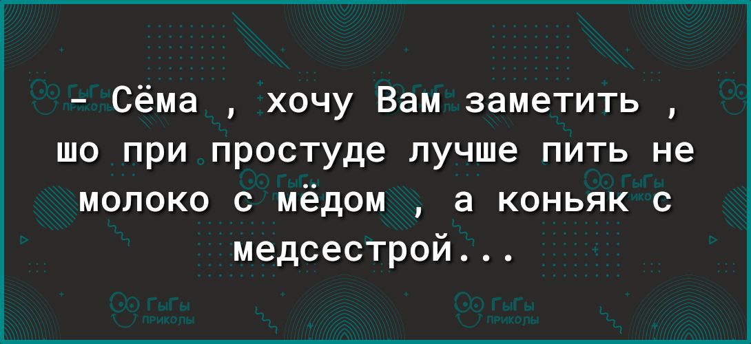 Сёма хочу Вам заметить шо при простуде лучше пить не молоко с мёдом а коньяк с медсестрой А
