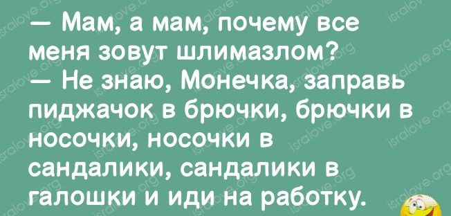 Мам мам почему все меня зовут шлимазлом Не знаю Монечка заправь пиджачок в брючки брючки в носочки носочки в сандалики сандалики в галошки и иди на работку А