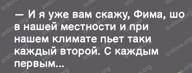 И я уже вам скажу Фима шо в нашей местности и при нашем климате пьет таки каждый второй с каждым первым