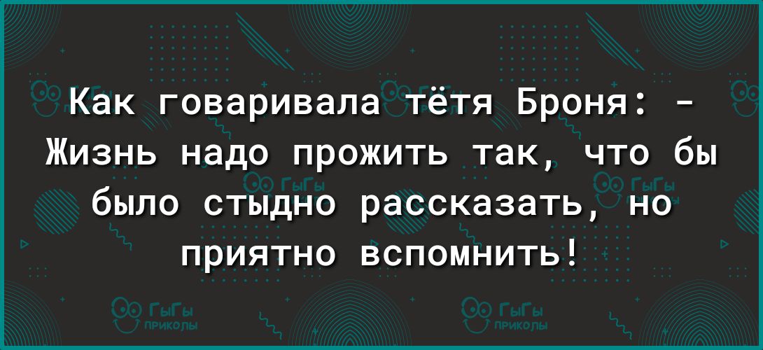 Как говаривапа тётя Броня Жизнь надо прожить так что бы было стыдно рассказать но приятно вспомнить