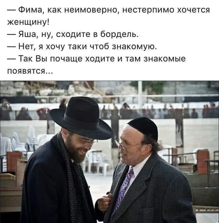 Фима как неимоверно нестерпимо хочется женщину Яша ну сходите в бордель Нет я хочу таки чтоб знакомую Так Вы почаще ходите и там знакомые появятся