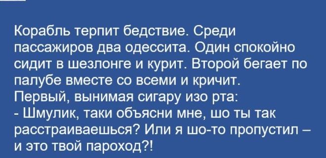 Корабль терпит бедствие Среди пассажиров два одессита Один спокойно сидит в шезлоигв и курит Второй бегает по палубе вместе со всеми и кричит Первый вынимая сигару изо рта Шмупик таки объясни мне шо ты так раостраиваешься Или я шо то пропустил и это твой пароход