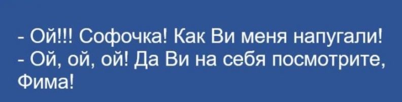 О Софочка Как Ви меня напугали Ои ой ой да Ви на себя посмотрите Фима
