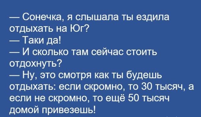 Сонечка я слышала ты ездила отдыхать на Юг Таки да И сколько там сейчас стоить отдохнуть Ну это смотря как ты будешь ОТДЫХЗТЬС если СКРОМНО ТО 30 ТЫСЯЧ а если не скромно то ещё 50 тысяч домой привезешь