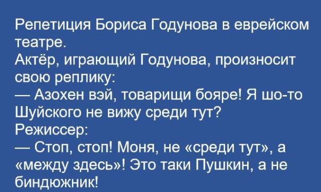 Репетиция Бориса Годунова в еврейском театре Актёр играющий Годунова произносит свою реплику _ Азохен вэй товарищи бояре Я шо то Шуйского не вижу среди тут Режиссер Стоп стоп Меня не среди тут а между здесь Это таки Пушкин а не биндюжник