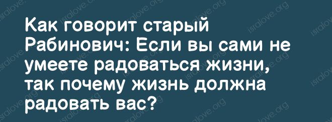 Как говорит старый Рабинович Если вы сами не умеете радоваться жизни так почему жизнь должна радовать вас