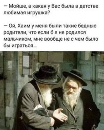 Мойше а какая у Вас была в детстве любимая игрушка Ой Хаим у меня были такие бедные роди1епи что если б я не родился мальчиком мне вообще не с чем было бы играчься