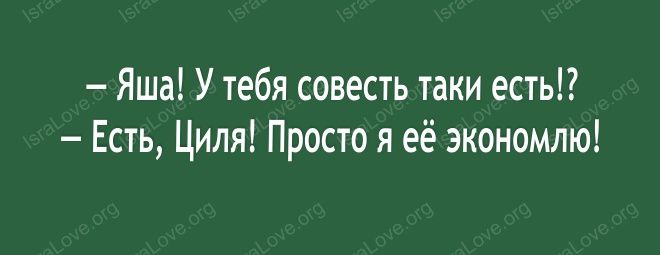 Яша У тебя совесть таки есть Есть Циля Просто я её экономию