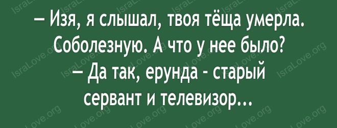 Изя я слышал твоя тёща умерла Соболезную А что у нее было7 Да так ерунда старый сервант и телевизор