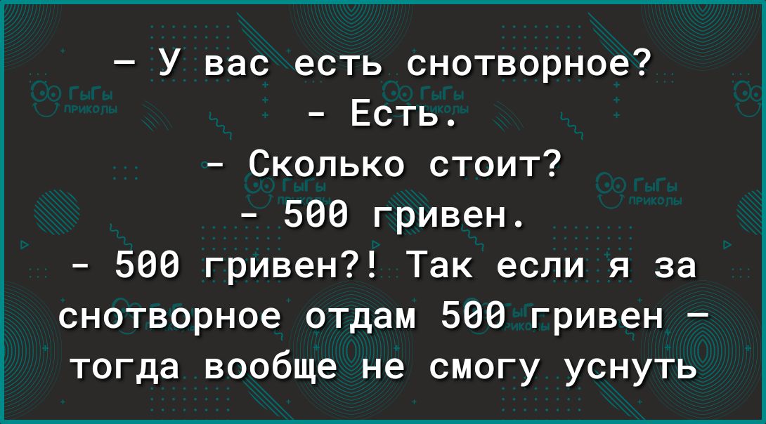 У вас есть снотворное Есть Сколько стоит 500 гривен 560 гривен Так если я за снотворное отдам 580 гривен тогда вообще не смогу уснуть