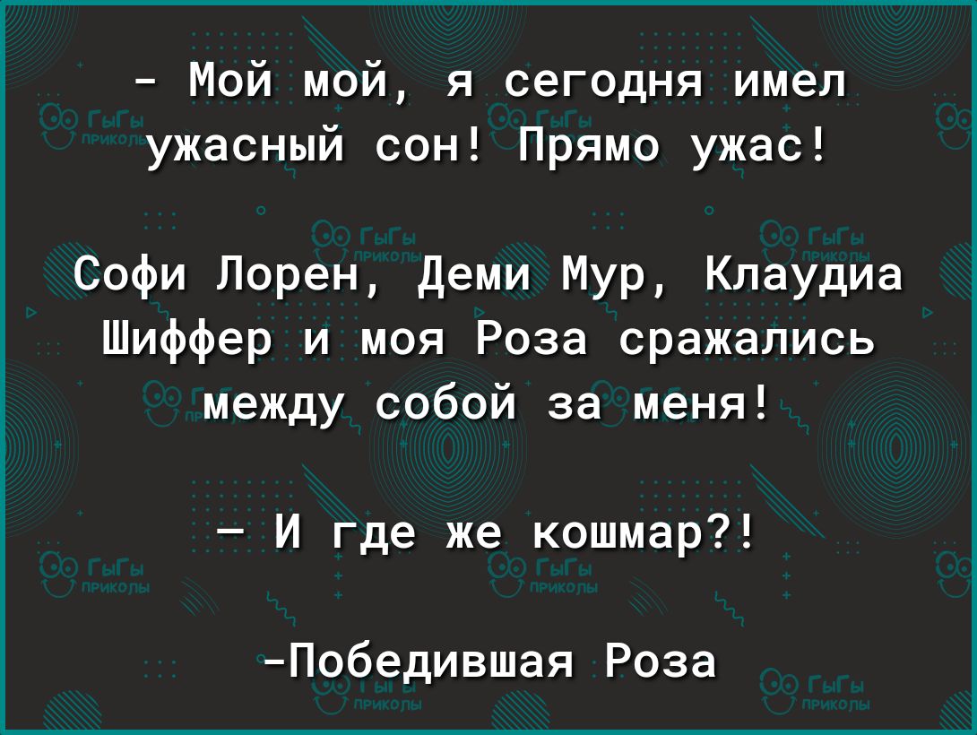 Мой мой я сегодня имел ужасный сон Прямо ужас Софи Лорен деми Мур Клаудиа Шиффер и моя Роза сражались между собой за меня И где же кошмар Победившая Роза