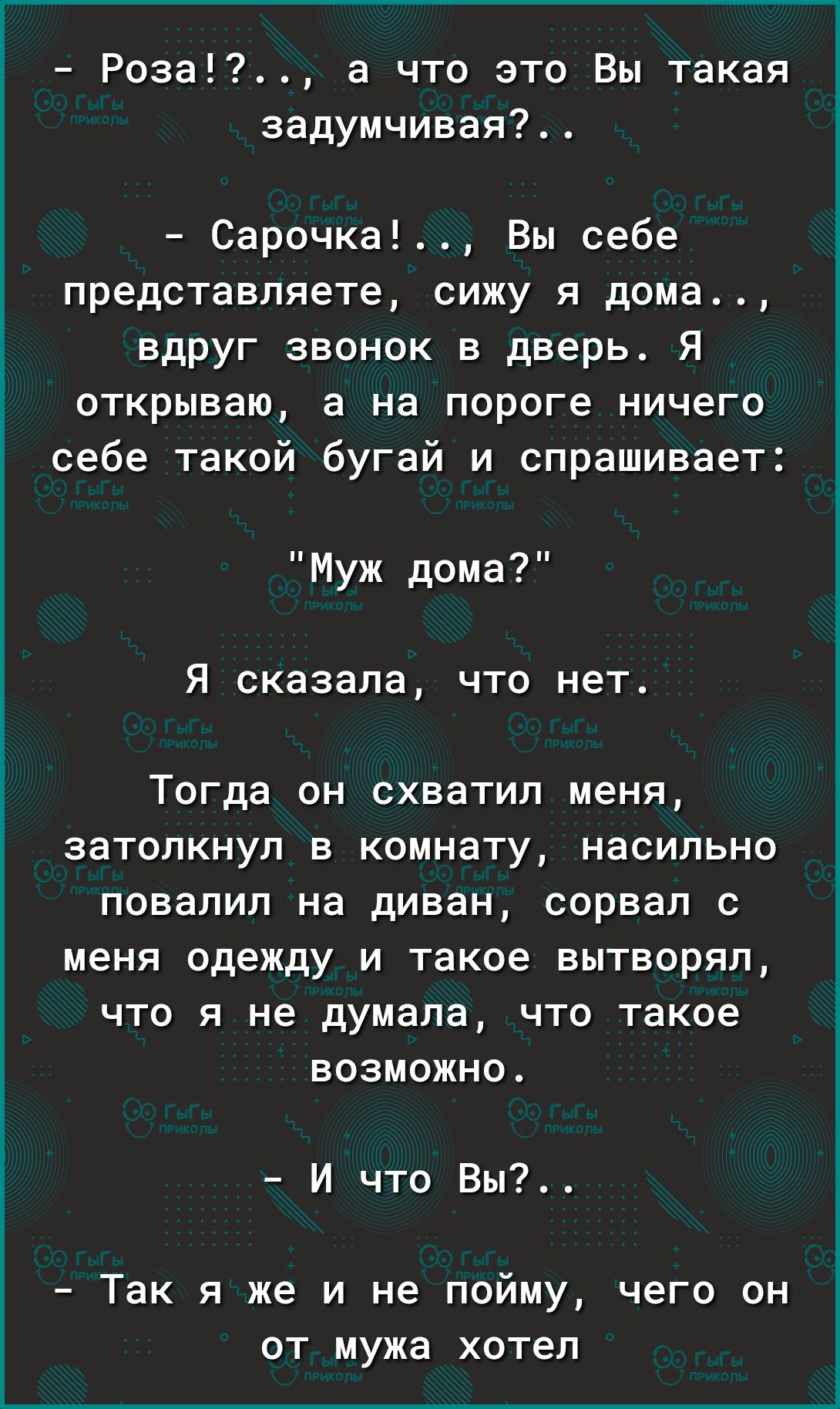 Роза а что это Вы такая задумчивая Сарочка Вы себе представляете сижу я дома  вдруг звонок в дверь Я открываю а на пороге ничего себе такой бугай и  спрашивает Муж дома Я