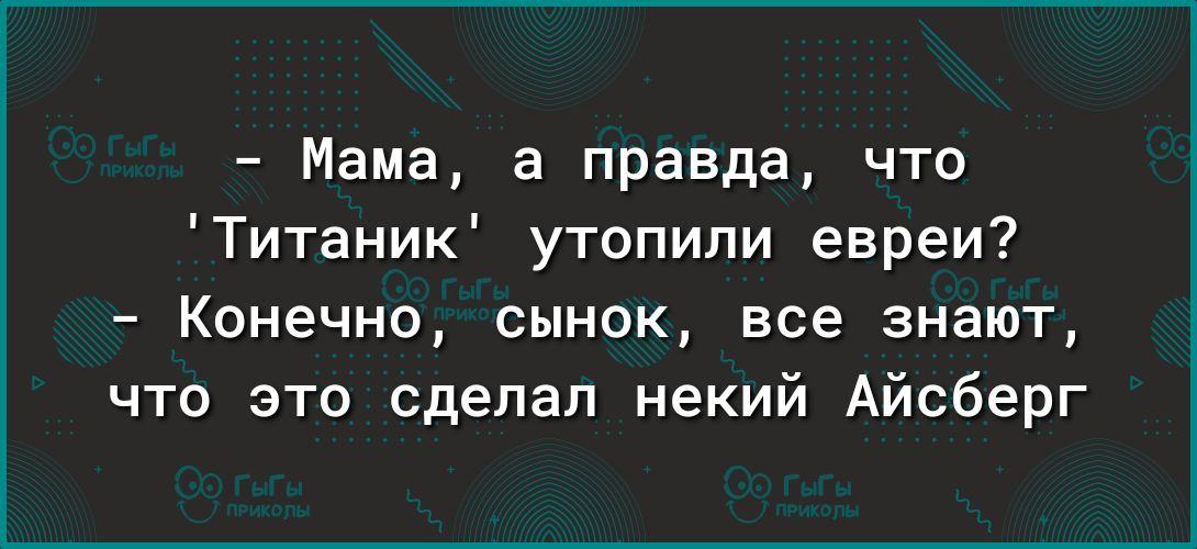 Мама а правда что Титаник утопили евреи Конечно сынок все знают что это сделал некий Айсберг