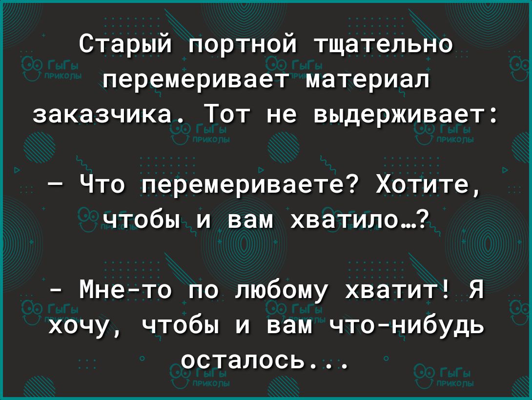 Старый портной тщательно перемеривает материал заказчика Тот не выдерживает Что перемериваете Хотите чтобы и вам хватило Мнето по любому хватит Я хочу чтобы и вам чтонибудь осталось