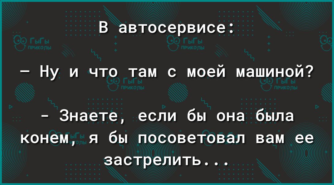 В автосервисе Ну и что там с моей машиной Знаете если бы она была КОНЕМ Я бы ПОСОВЕТОБЭП вам ее застрелить