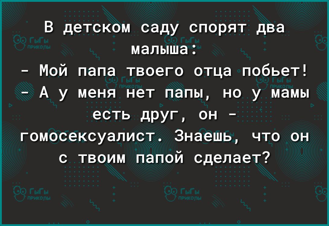 в детском саду спорят два малыша Мой папа твоего отца побьет А у меня нет папы но у мамы есть друг он гомосексуалист Знаешь что он с твоим папой сделает